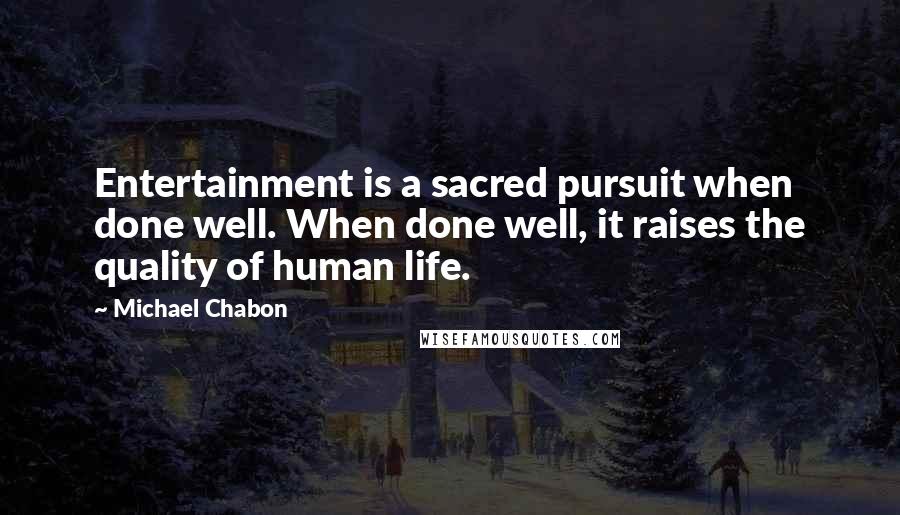 Michael Chabon Quotes: Entertainment is a sacred pursuit when done well. When done well, it raises the quality of human life.