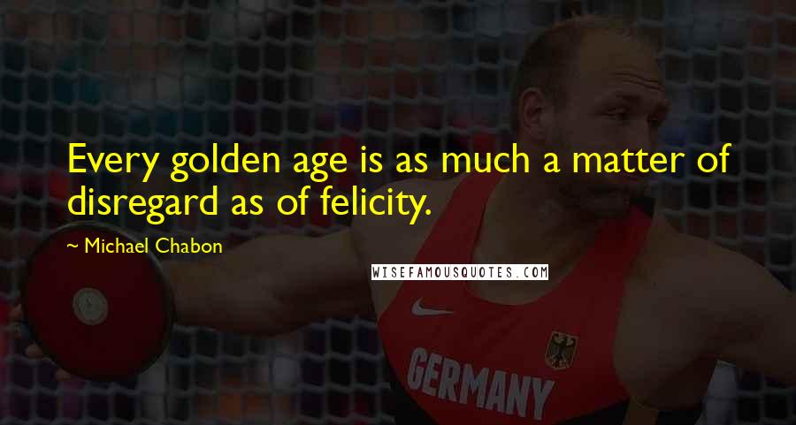 Michael Chabon Quotes: Every golden age is as much a matter of disregard as of felicity.