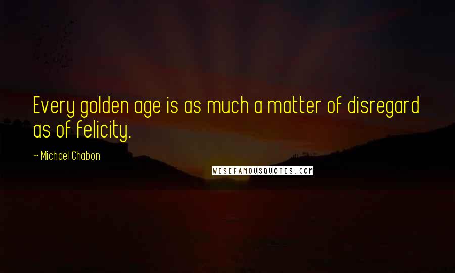 Michael Chabon Quotes: Every golden age is as much a matter of disregard as of felicity.