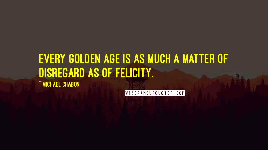 Michael Chabon Quotes: Every golden age is as much a matter of disregard as of felicity.