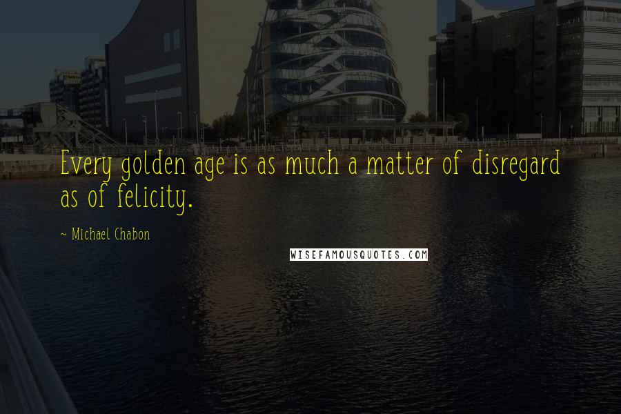 Michael Chabon Quotes: Every golden age is as much a matter of disregard as of felicity.