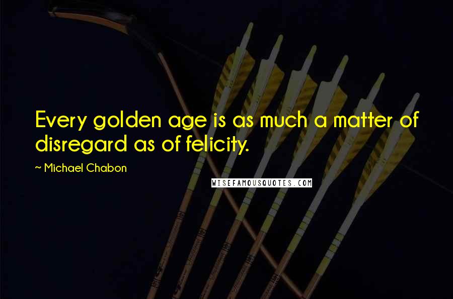 Michael Chabon Quotes: Every golden age is as much a matter of disregard as of felicity.
