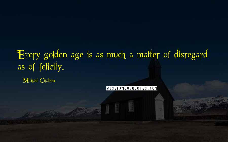 Michael Chabon Quotes: Every golden age is as much a matter of disregard as of felicity.