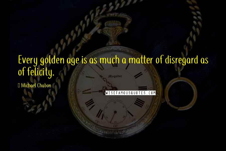 Michael Chabon Quotes: Every golden age is as much a matter of disregard as of felicity.