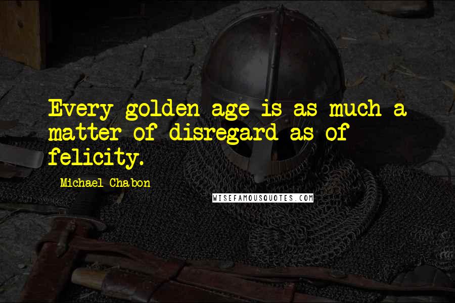 Michael Chabon Quotes: Every golden age is as much a matter of disregard as of felicity.