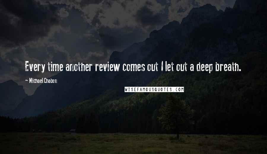 Michael Chabon Quotes: Every time another review comes out I let out a deep breath.
