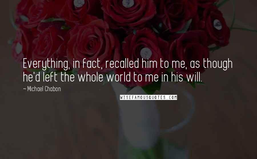 Michael Chabon Quotes: Everything, in fact, recalled him to me, as though he'd left the whole world to me in his will.