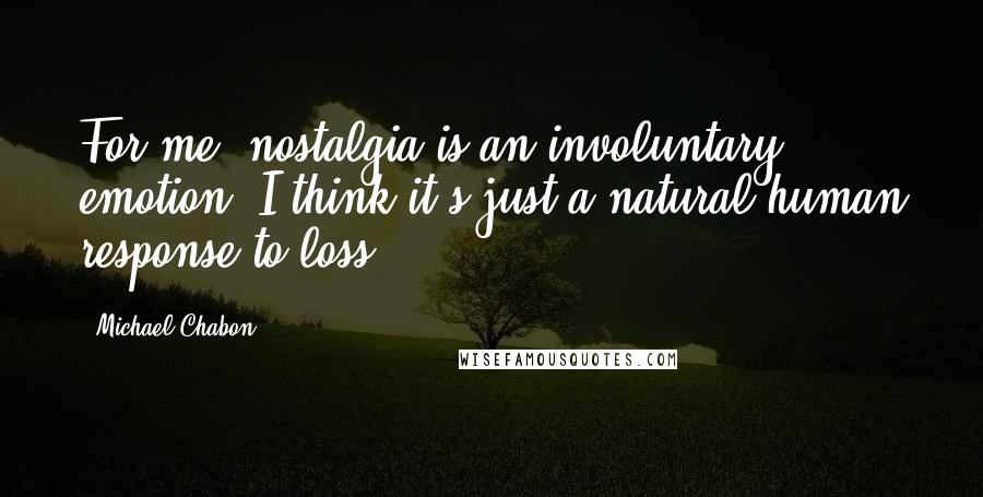 Michael Chabon Quotes: For me, nostalgia is an involuntary emotion. I think it's just a natural human response to loss.
