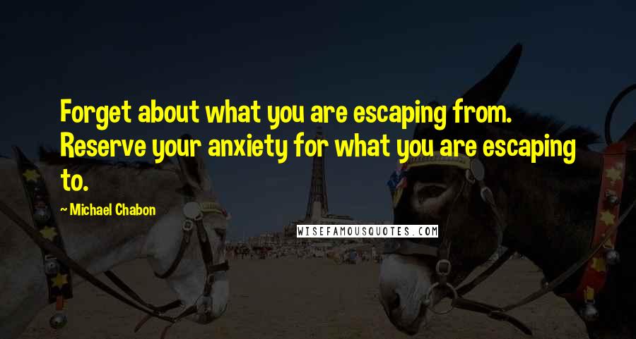 Michael Chabon Quotes: Forget about what you are escaping from. Reserve your anxiety for what you are escaping to.