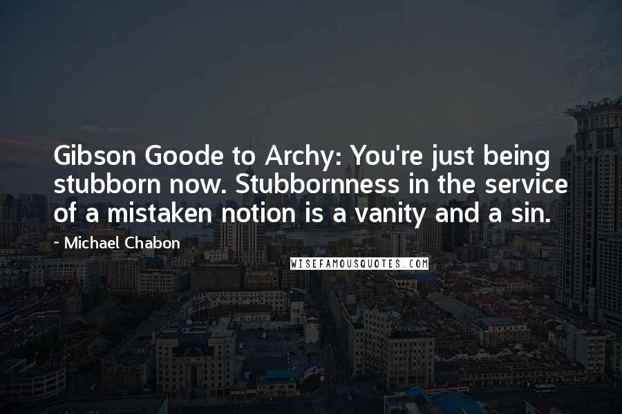 Michael Chabon Quotes: Gibson Goode to Archy: You're just being stubborn now. Stubbornness in the service of a mistaken notion is a vanity and a sin.