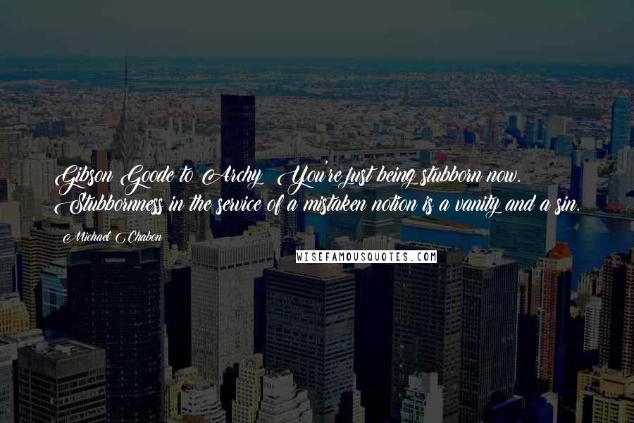 Michael Chabon Quotes: Gibson Goode to Archy: You're just being stubborn now. Stubbornness in the service of a mistaken notion is a vanity and a sin.