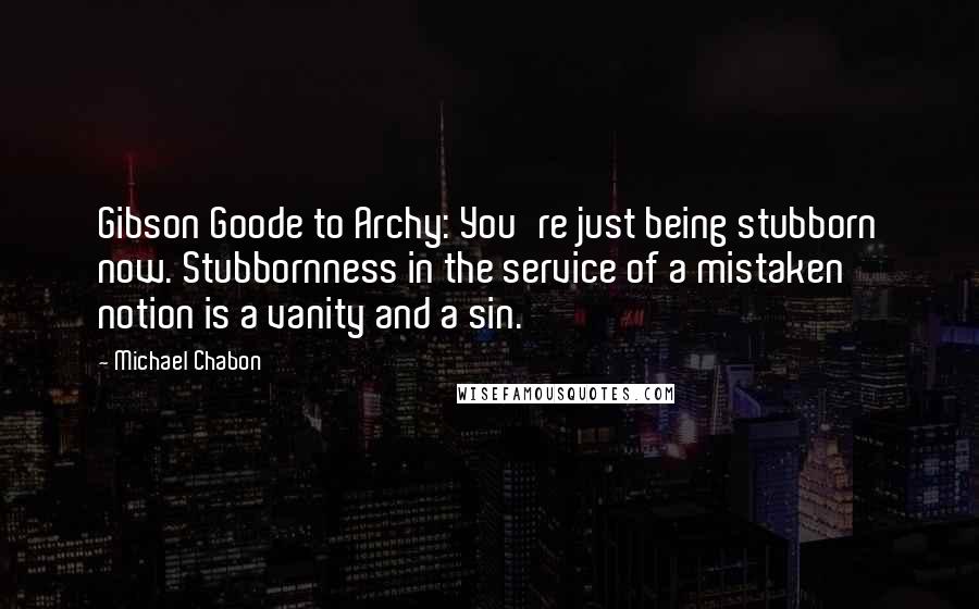 Michael Chabon Quotes: Gibson Goode to Archy: You're just being stubborn now. Stubbornness in the service of a mistaken notion is a vanity and a sin.