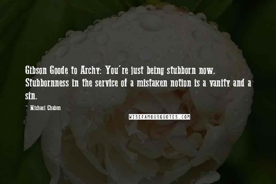 Michael Chabon Quotes: Gibson Goode to Archy: You're just being stubborn now. Stubbornness in the service of a mistaken notion is a vanity and a sin.