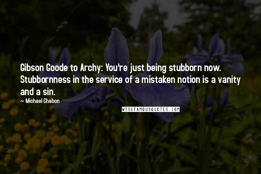 Michael Chabon Quotes: Gibson Goode to Archy: You're just being stubborn now. Stubbornness in the service of a mistaken notion is a vanity and a sin.