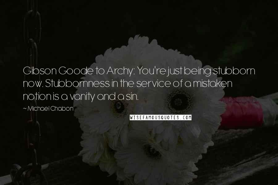 Michael Chabon Quotes: Gibson Goode to Archy: You're just being stubborn now. Stubbornness in the service of a mistaken notion is a vanity and a sin.