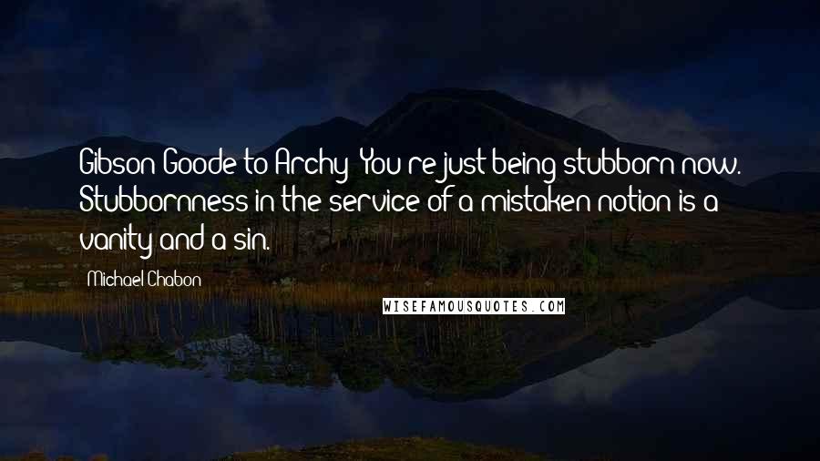 Michael Chabon Quotes: Gibson Goode to Archy: You're just being stubborn now. Stubbornness in the service of a mistaken notion is a vanity and a sin.