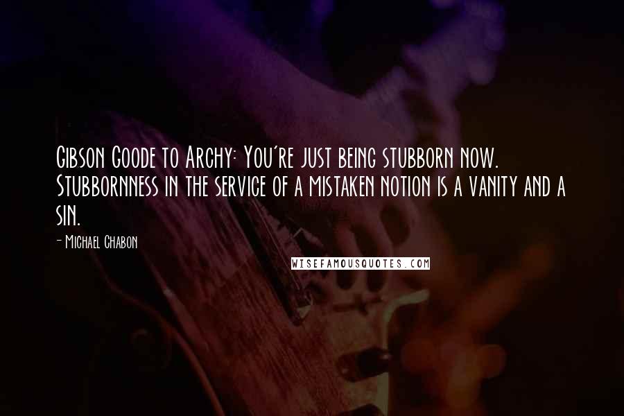 Michael Chabon Quotes: Gibson Goode to Archy: You're just being stubborn now. Stubbornness in the service of a mistaken notion is a vanity and a sin.