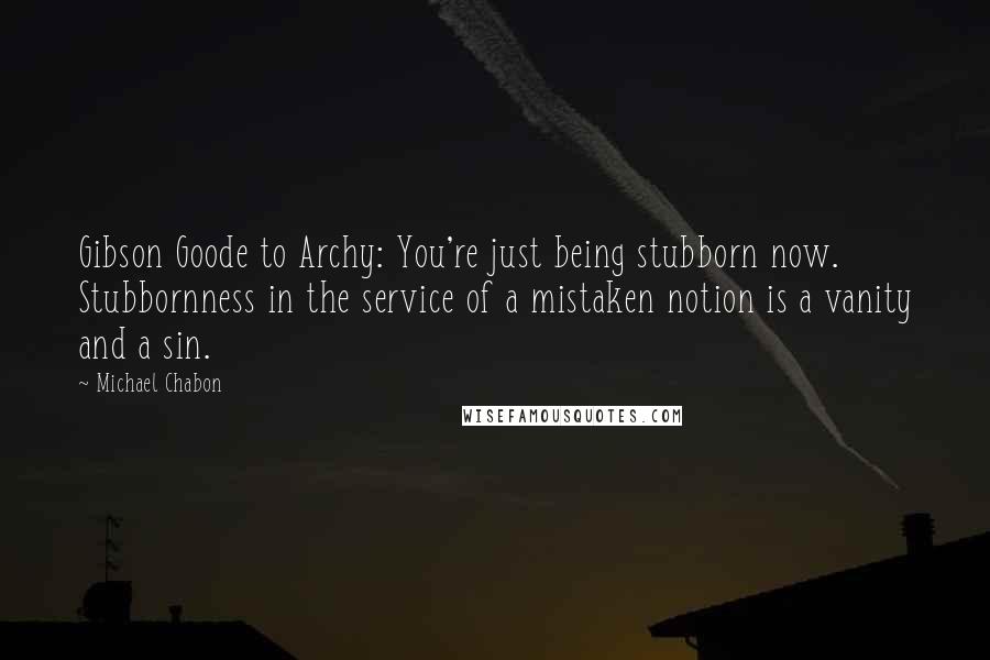 Michael Chabon Quotes: Gibson Goode to Archy: You're just being stubborn now. Stubbornness in the service of a mistaken notion is a vanity and a sin.