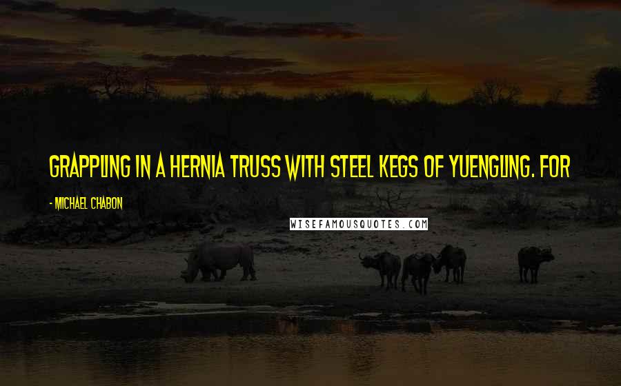 Michael Chabon Quotes: grappling in a hernia truss with steel kegs of Yuengling. For