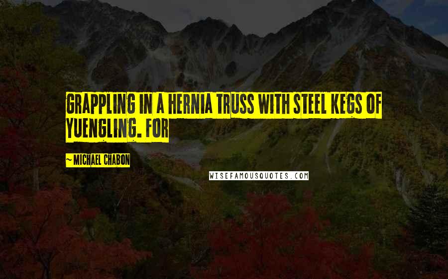 Michael Chabon Quotes: grappling in a hernia truss with steel kegs of Yuengling. For