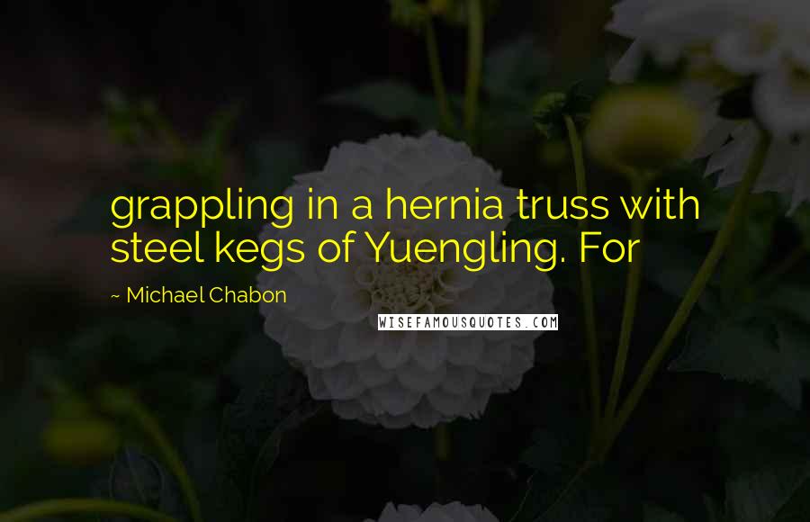 Michael Chabon Quotes: grappling in a hernia truss with steel kegs of Yuengling. For