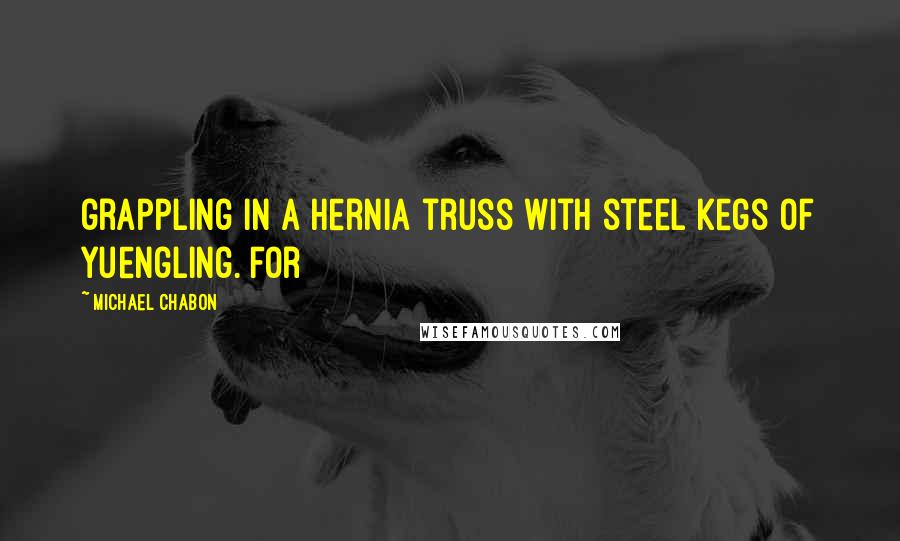 Michael Chabon Quotes: grappling in a hernia truss with steel kegs of Yuengling. For