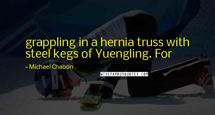 Michael Chabon Quotes: grappling in a hernia truss with steel kegs of Yuengling. For