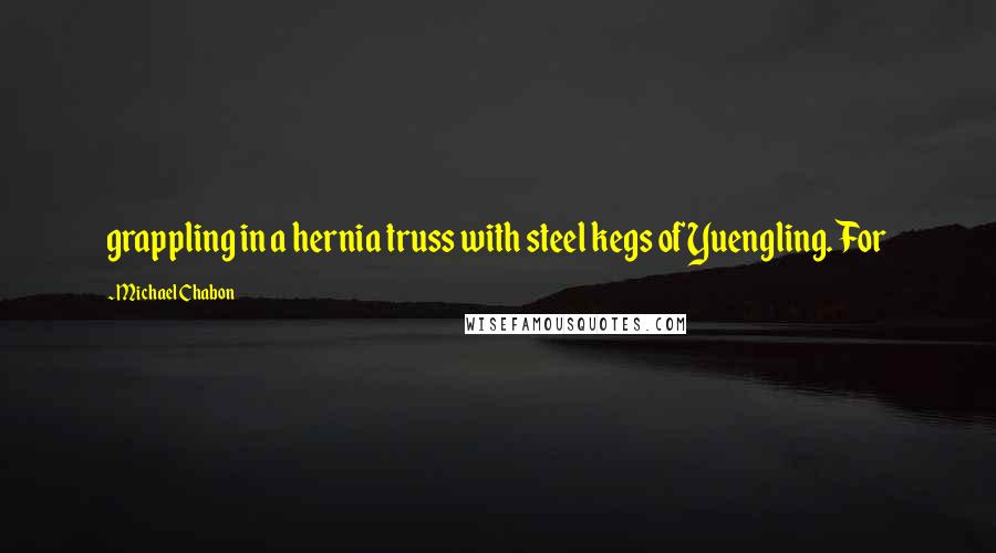 Michael Chabon Quotes: grappling in a hernia truss with steel kegs of Yuengling. For