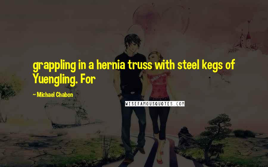 Michael Chabon Quotes: grappling in a hernia truss with steel kegs of Yuengling. For