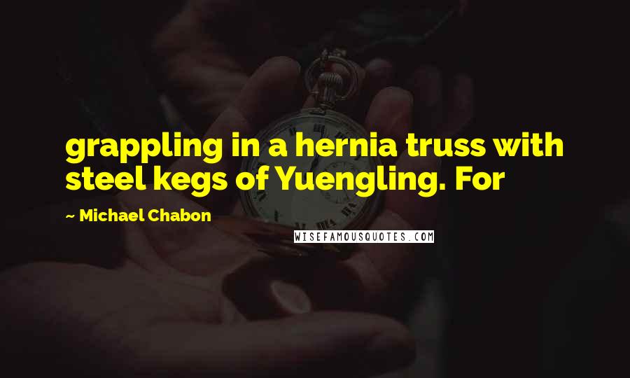 Michael Chabon Quotes: grappling in a hernia truss with steel kegs of Yuengling. For
