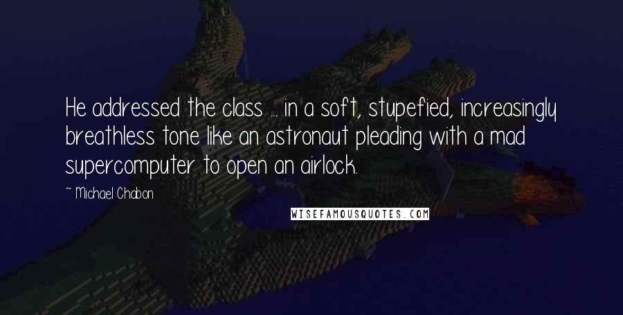 Michael Chabon Quotes: He addressed the class ... in a soft, stupefied, increasingly breathless tone like an astronaut pleading with a mad supercomputer to open an airlock.