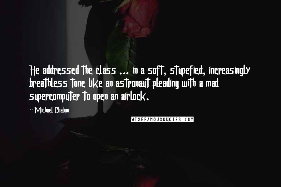Michael Chabon Quotes: He addressed the class ... in a soft, stupefied, increasingly breathless tone like an astronaut pleading with a mad supercomputer to open an airlock.