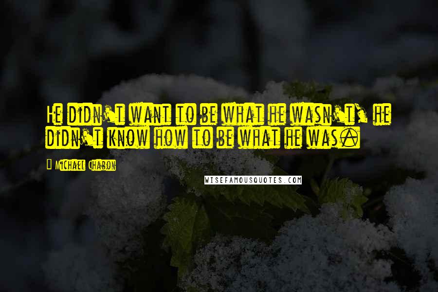 Michael Chabon Quotes: He didn't want to be what he wasn't, he didn't know how to be what he was.