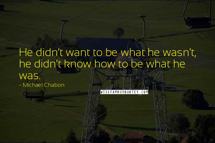 Michael Chabon Quotes: He didn't want to be what he wasn't, he didn't know how to be what he was.