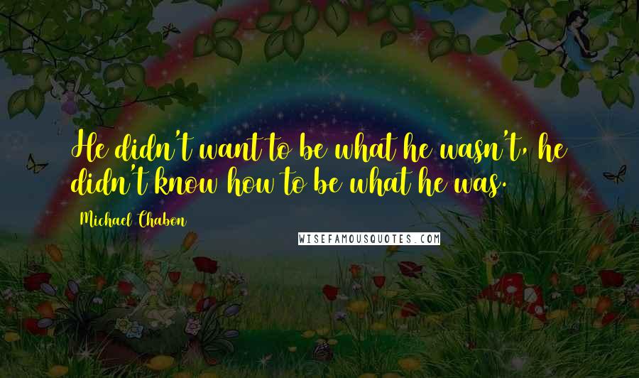 Michael Chabon Quotes: He didn't want to be what he wasn't, he didn't know how to be what he was.