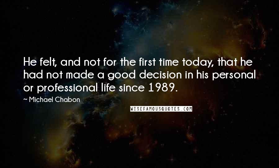 Michael Chabon Quotes: He felt, and not for the first time today, that he had not made a good decision in his personal or professional life since 1989.