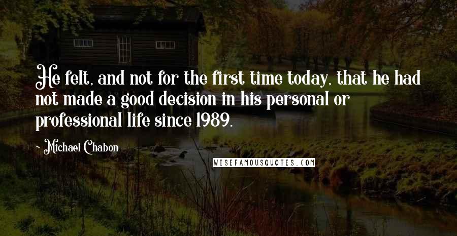 Michael Chabon Quotes: He felt, and not for the first time today, that he had not made a good decision in his personal or professional life since 1989.