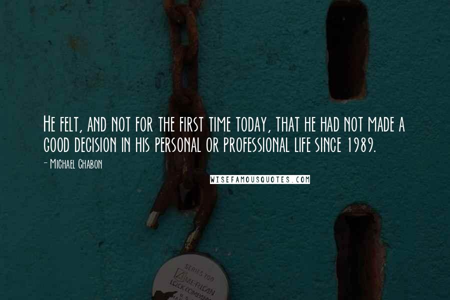 Michael Chabon Quotes: He felt, and not for the first time today, that he had not made a good decision in his personal or professional life since 1989.