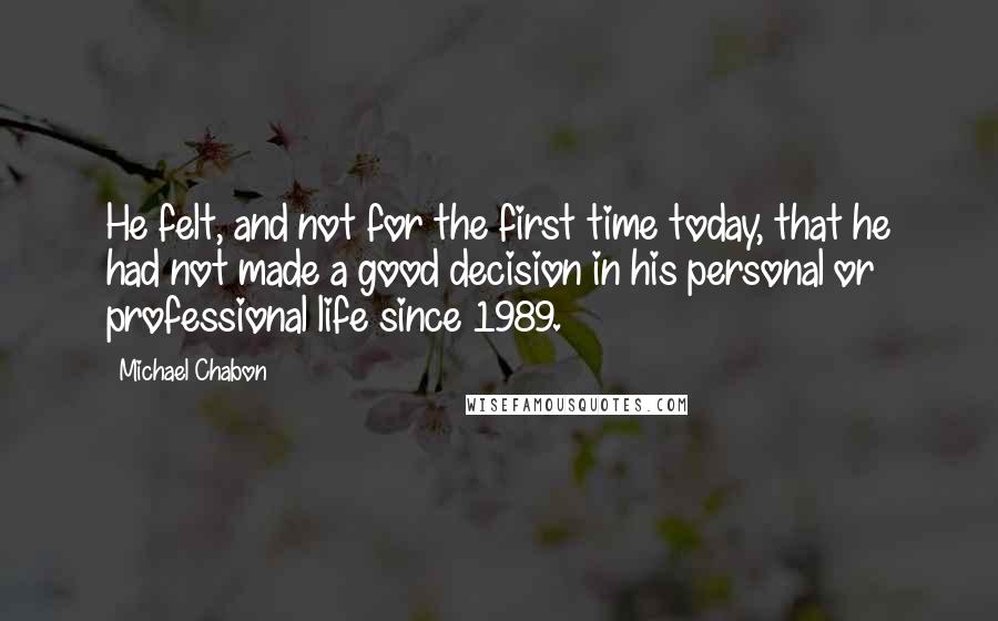 Michael Chabon Quotes: He felt, and not for the first time today, that he had not made a good decision in his personal or professional life since 1989.