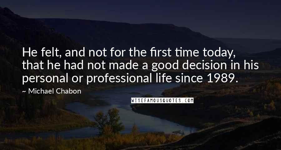 Michael Chabon Quotes: He felt, and not for the first time today, that he had not made a good decision in his personal or professional life since 1989.