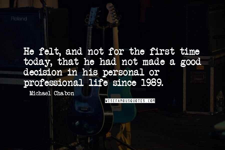 Michael Chabon Quotes: He felt, and not for the first time today, that he had not made a good decision in his personal or professional life since 1989.