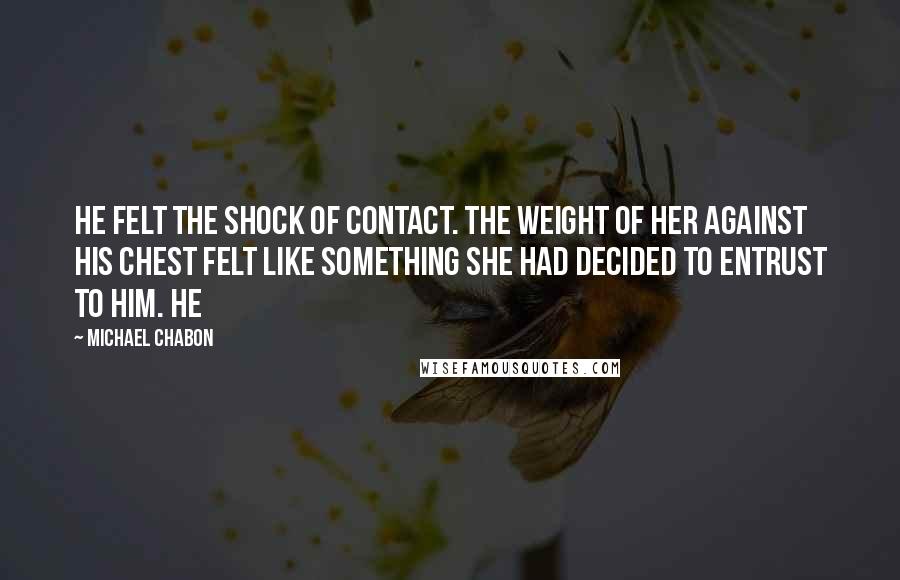 Michael Chabon Quotes: He felt the shock of contact. The weight of her against his chest felt like something she had decided to entrust to him. He