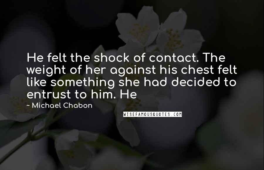 Michael Chabon Quotes: He felt the shock of contact. The weight of her against his chest felt like something she had decided to entrust to him. He