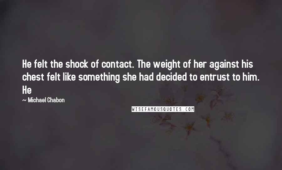 Michael Chabon Quotes: He felt the shock of contact. The weight of her against his chest felt like something she had decided to entrust to him. He