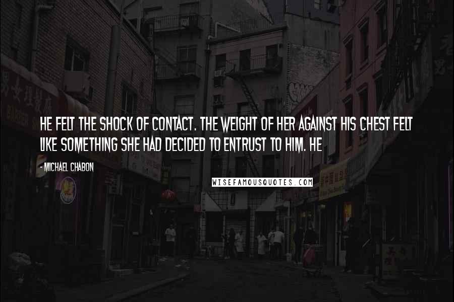Michael Chabon Quotes: He felt the shock of contact. The weight of her against his chest felt like something she had decided to entrust to him. He