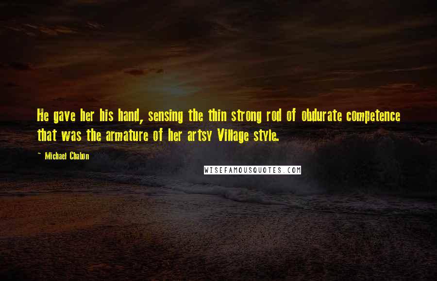 Michael Chabon Quotes: He gave her his hand, sensing the thin strong rod of obdurate competence that was the armature of her artsy Village style.