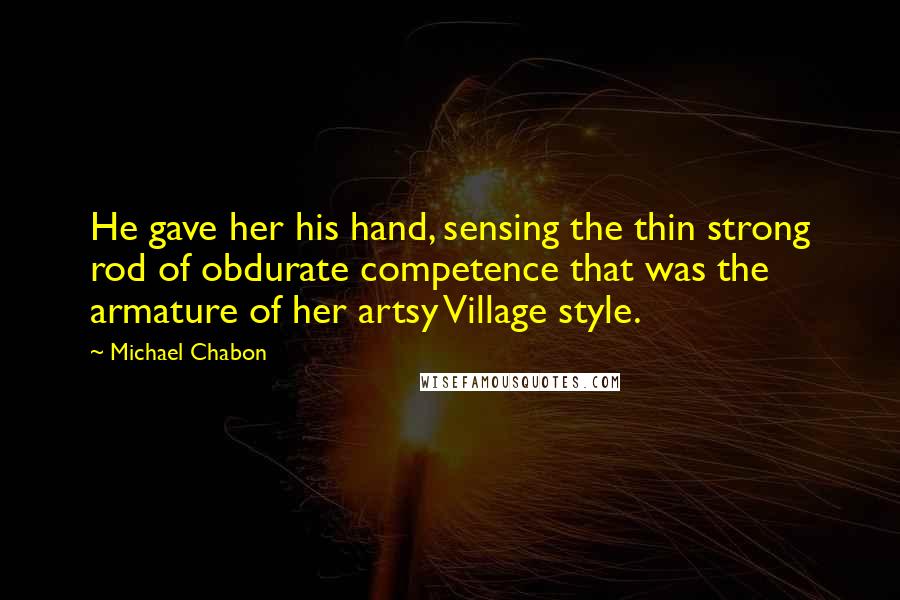 Michael Chabon Quotes: He gave her his hand, sensing the thin strong rod of obdurate competence that was the armature of her artsy Village style.