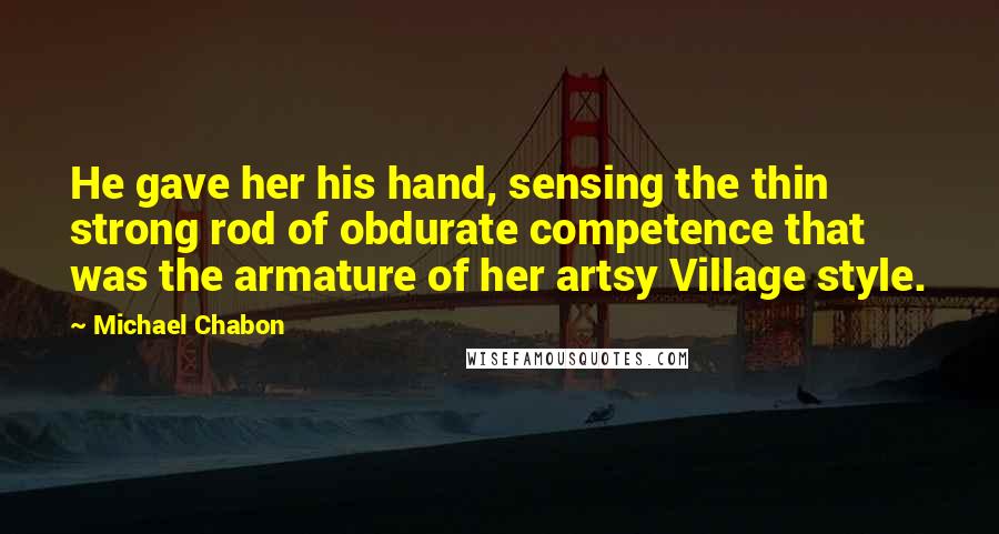 Michael Chabon Quotes: He gave her his hand, sensing the thin strong rod of obdurate competence that was the armature of her artsy Village style.