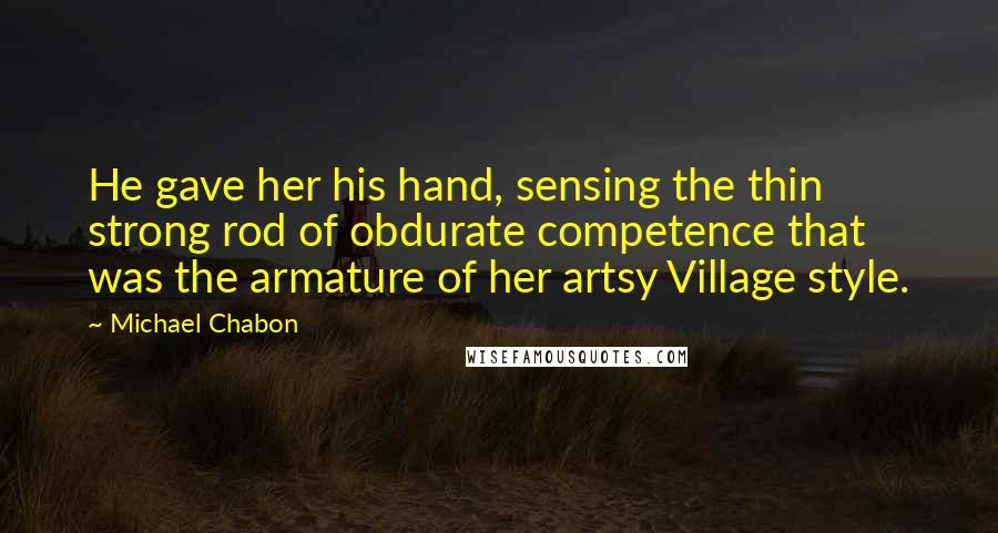 Michael Chabon Quotes: He gave her his hand, sensing the thin strong rod of obdurate competence that was the armature of her artsy Village style.