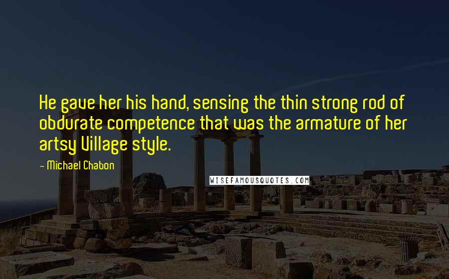 Michael Chabon Quotes: He gave her his hand, sensing the thin strong rod of obdurate competence that was the armature of her artsy Village style.